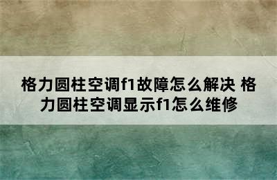 格力圆柱空调f1故障怎么解决 格力圆柱空调显示f1怎么维修